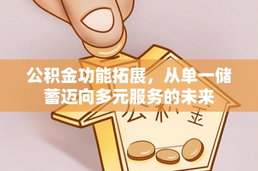 长城公积金功能拓展，从单一储蓄迈向多元服务的未来