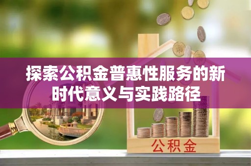 长城探索公积金普惠性服务的新时代意义与实践路径