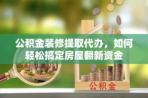 长城公积金装修提取代办，如何轻松搞定房屋翻新资金