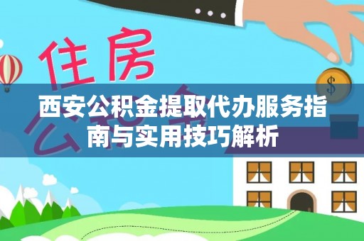 长城西安公积金提取代办服务指南与实用技巧解析