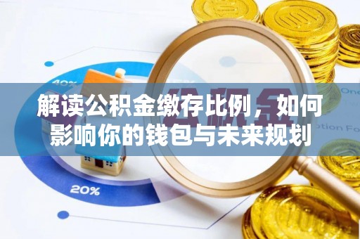 长城解读公积金缴存比例，如何影响你的钱包与未来规划
