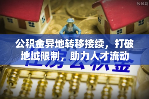 长城公积金异地转移接续，打破地域限制，助力人才流动