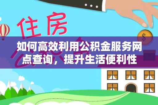 长城如何高效利用公积金服务网点查询，提升生活便利性