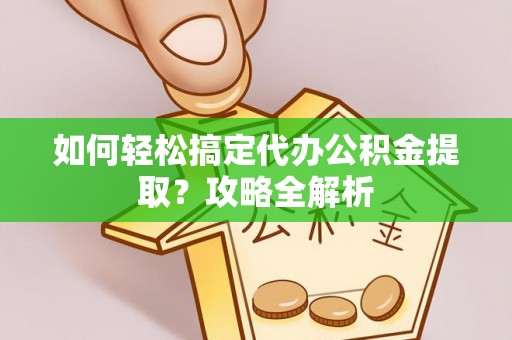 长城如何轻松搞定代办公积金提取？攻略全解析