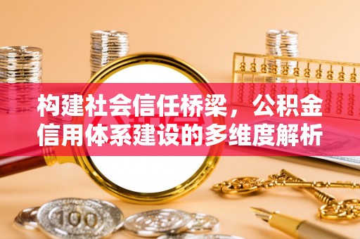 长城构建社会信任桥梁，公积金信用体系建设的多维度解析