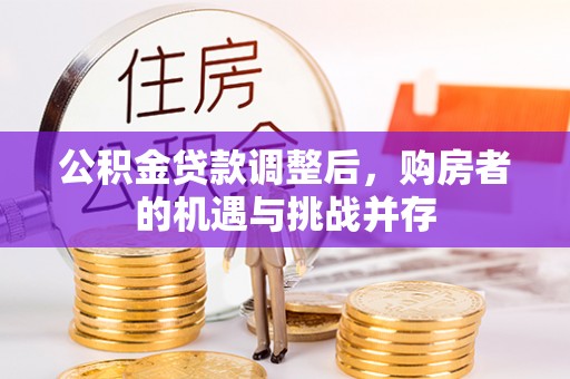 长城公积金贷款调整后，购房者的机遇与挑战并存