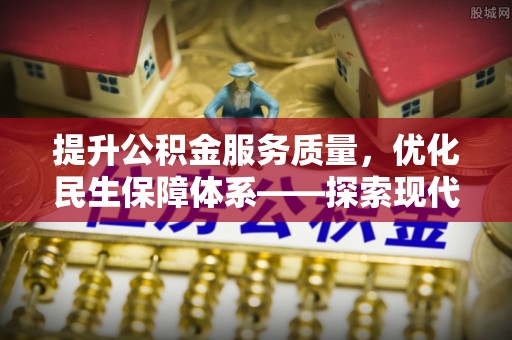 长城提升公积金服务质量，优化民生保障体系——探索现代城市居民福利新方向