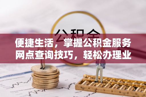 长城便捷生活，掌握公积金服务网点查询技巧，轻松办理业务