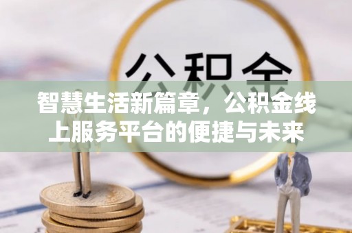 长城智慧生活新篇章，公积金线上服务平台的便捷与未来