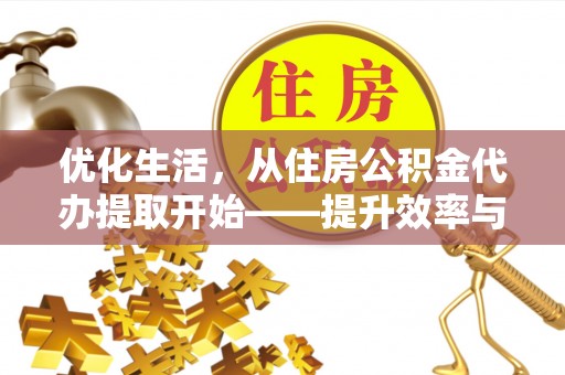 长城优化生活，从住房公积金代办提取开始——提升效率与便捷的秘诀