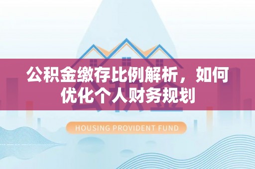 长城公积金缴存比例解析，如何优化个人财务规划