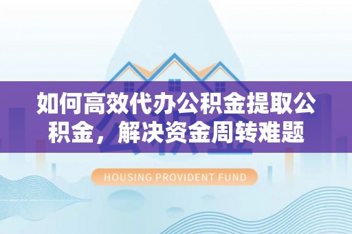 长城如何高效代办公积金提取公积金，解决资金周转难题