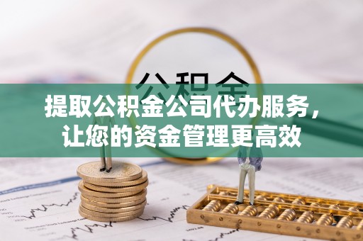 长城提取公积金公司代办服务，让您的资金管理更高效