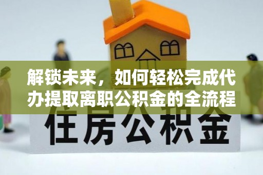 长城解锁未来，如何轻松完成代办提取离职公积金的全流程