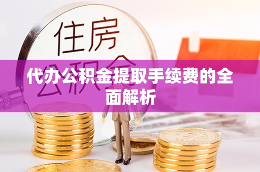 长城代办公积金提取手续费的全面解析