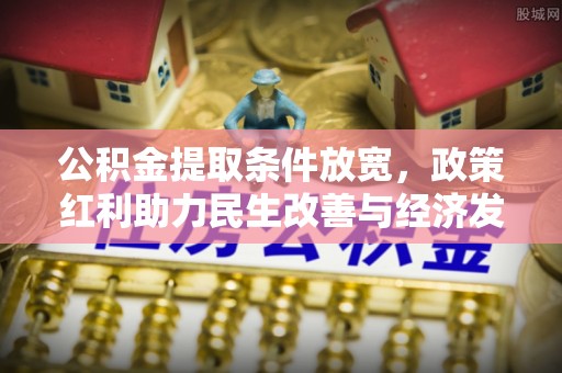 长城公积金提取条件放宽，政策红利助力民生改善与经济发展