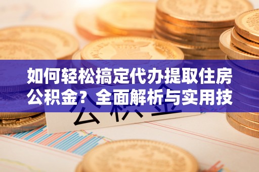 长城如何轻松搞定代办提取住房公积金？全面解析与实用技巧
