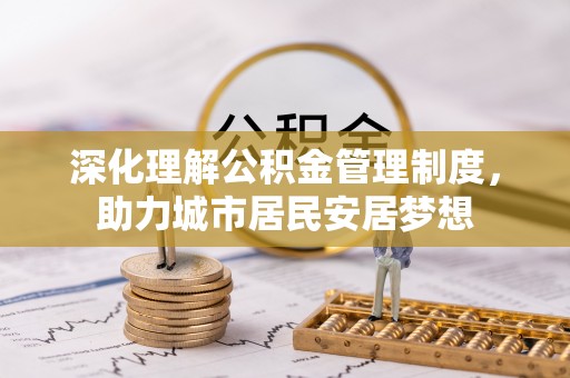 长城深化理解公积金管理制度，助力城市居民安居梦想