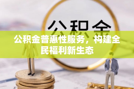 长城公积金普惠性服务，构建全民福利新生态