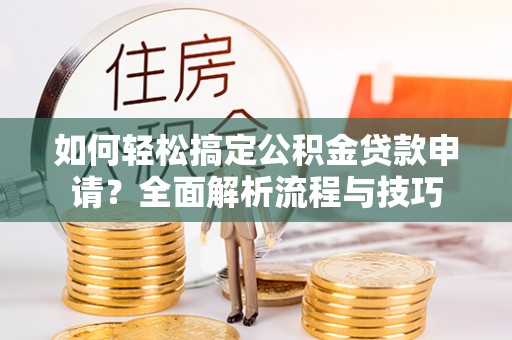 长城如何轻松搞定公积金贷款申请？全面解析流程与技巧