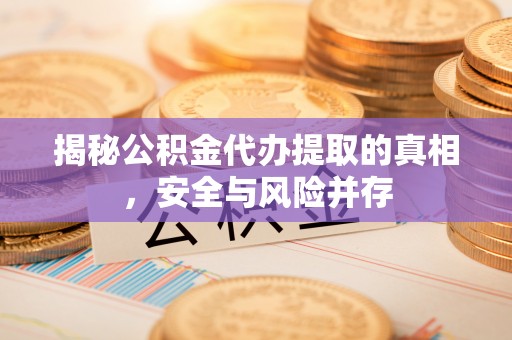 长城揭秘公积金代办提取的真相，安全与风险并存