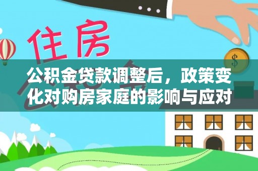 长城公积金贷款调整后，政策变化对购房家庭的影响与应对策略