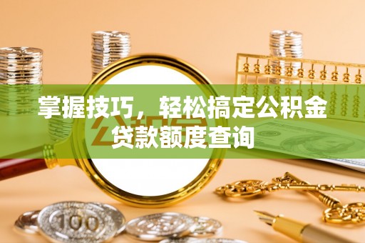 长城掌握技巧，轻松搞定公积金贷款额度查询