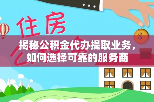 长城揭秘公积金代办提取业务，如何选择可靠的服务商