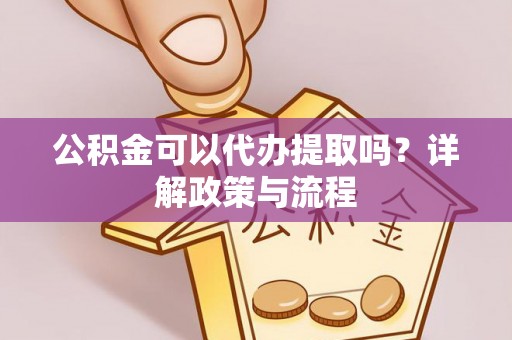 长城公积金可以代办提取吗？详解政策与流程
