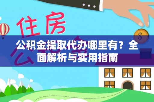 长城公积金提取代办哪里有？全面解析与实用指南