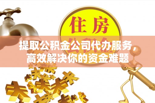 长城提取公积金公司代办服务，高效解决你的资金难题