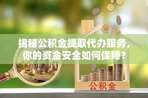 长城揭秘公积金提取代办服务，你的资金安全如何保障？