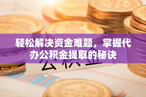 长城轻松解决资金难题，掌握代办公积金提取的秘诀