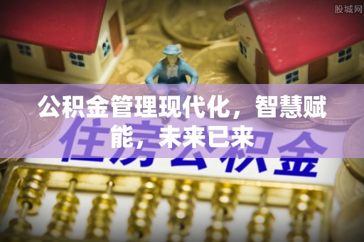 长城公积金管理现代化，智慧赋能，未来已来