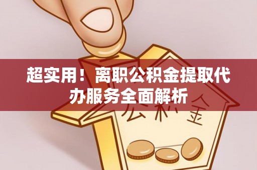 长城超实用！离职公积金提取代办服务全面解析