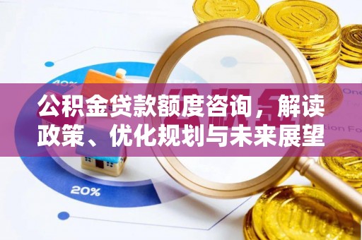 长城公积金贷款额度咨询，解读政策、优化规划与未来展望