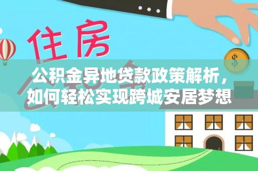 长城公积金异地贷款政策解析，如何轻松实现跨城安居梦想