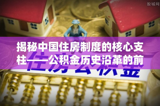 长城揭秘中国住房制度的核心支柱——公积金历史沿革的前世今生