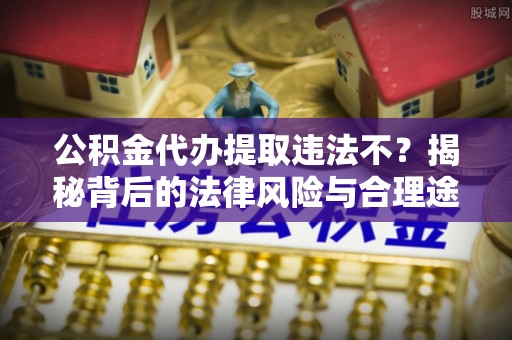 长城公积金代办提取违法不？揭秘背后的法律风险与合理途径