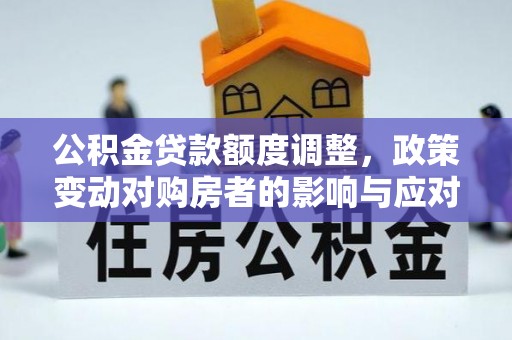长城公积金贷款额度调整，政策变动对购房者的影响与应对策略