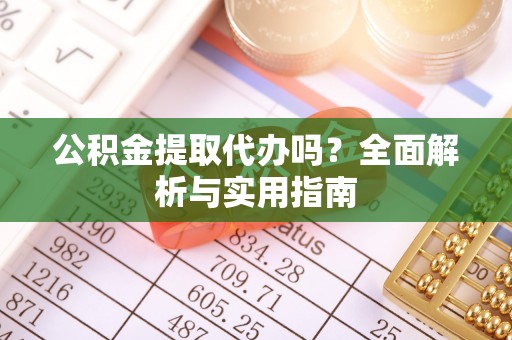 长城公积金提取代办吗？全面解析与实用指南