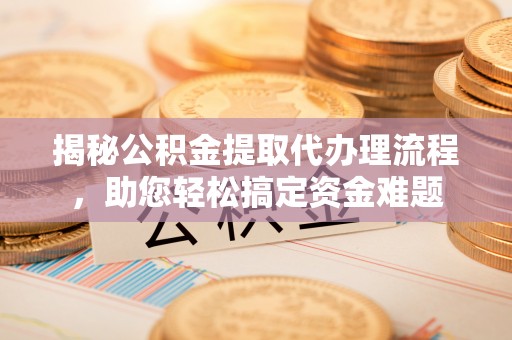 长城揭秘公积金提取代办理流程，助您轻松搞定资金难题