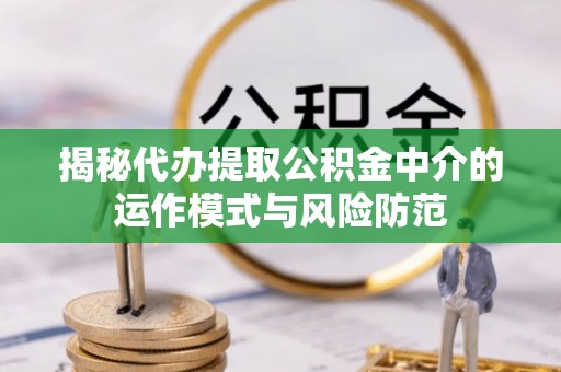 长城揭秘代办提取公积金中介的运作模式与风险防范