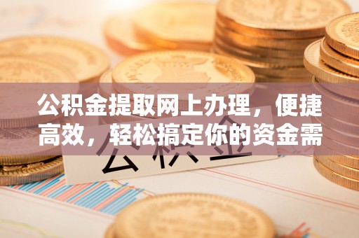 长城公积金提取网上办理，便捷高效，轻松搞定你的资金需求