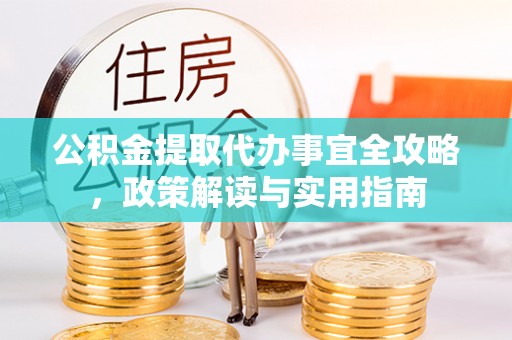 长城公积金提取代办事宜全攻略，政策解读与实用指南