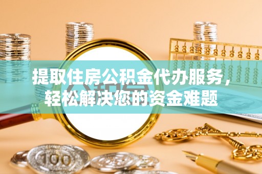 长城提取住房公积金代办服务，轻松解决您的资金难题