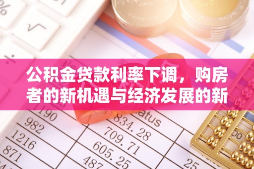 长城公积金贷款利率下调，购房者的新机遇与经济发展的新动力