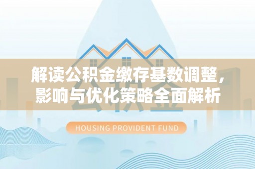 长城解读公积金缴存基数调整，影响与优化策略全面解析