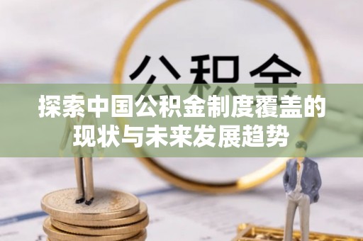 长城探索中国公积金制度覆盖的现状与未来发展趋势