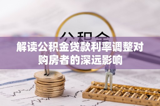 长城解读公积金贷款利率调整对购房者的深远影响